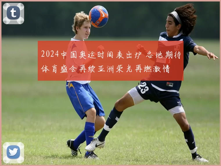 2024中国奥运时间表出炉 各地期待体育盛会再续亚洲荣光再燃激情