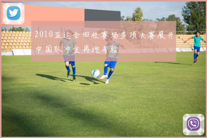 2010亚运会田径赛场多项决赛展开中国队冲金再迎考验