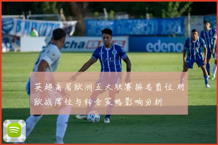 英超高居欧洲五大联赛排名首位 对欧战席位与转会策略影响分析