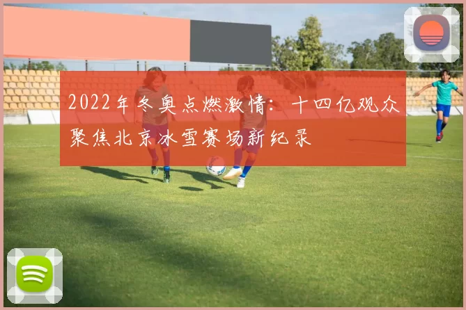 2022年冬奥点燃激情：十四亿观众聚焦北京冰雪赛场新纪录