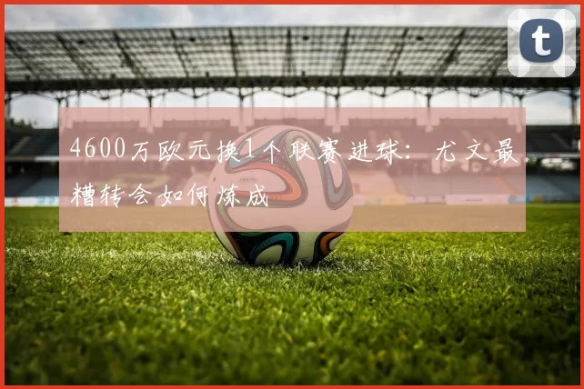 4600万欧元换1个联赛进球：尤文最糟转会如何炼成