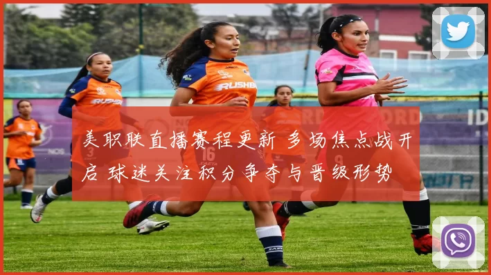 美职联直播赛程更新 多场焦点战开启 球迷关注积分争夺与晋级形势