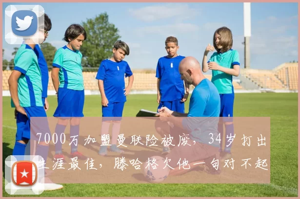 7000万加盟曼联险被废，34岁打出生涯最佳，滕哈格欠他一句对不起