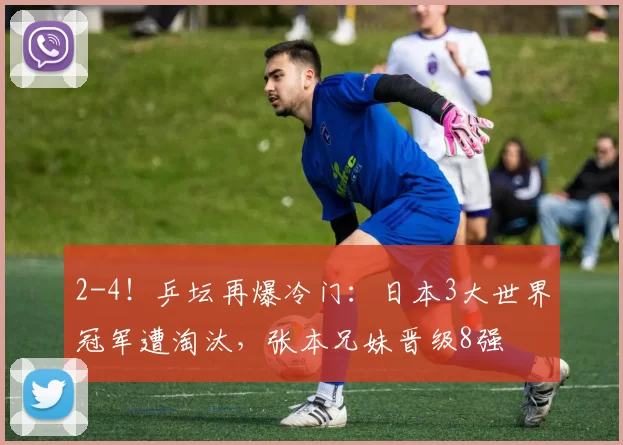 2-4！乒坛再爆冷门：日本3大世界冠军遭淘汰，张本兄妹晋级8强