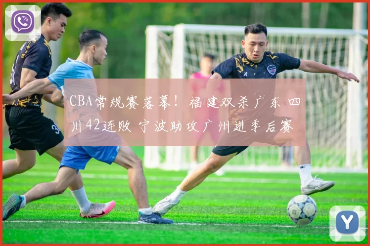 CBA常规赛落幕！福建双杀广东 四川42连败 宁波助攻广州进季后赛