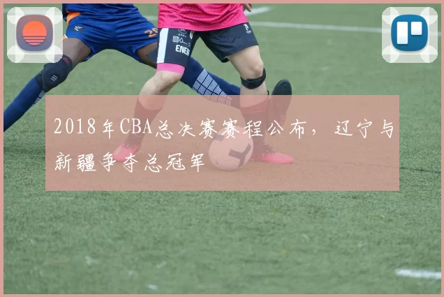 2018年CBA总决赛赛程公布，辽宁与新疆争夺总冠军