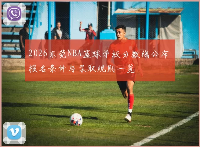 2026东莞NBA篮球学校分数线公布 报名条件与录取规则一览