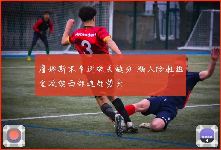 詹姆斯末节连砍关键分 湖人险胜掘金延续西部追赶势头