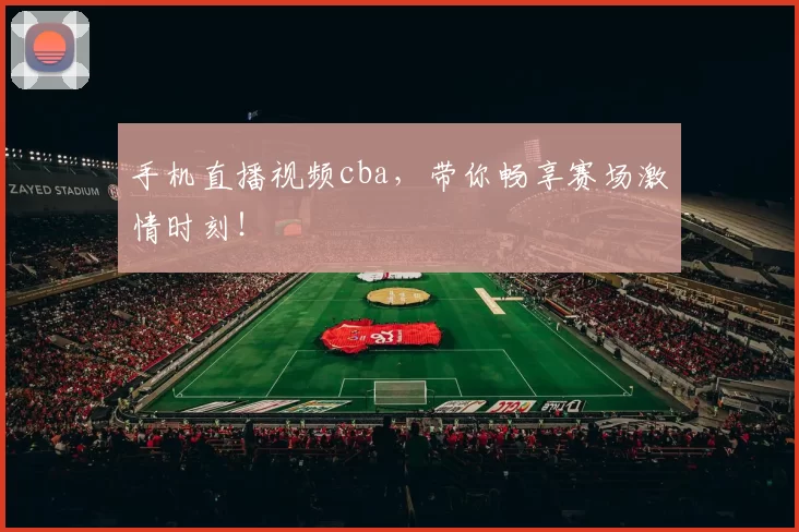 手机直播视频cba，带你畅享赛场激情时刻！