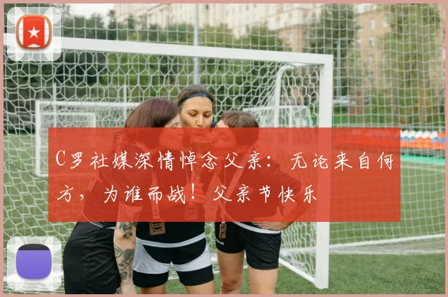 C罗社媒深情悼念父亲：无论来自何方，为谁而战！父亲节快乐️