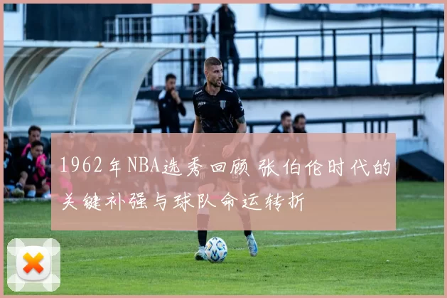 1962年NBA选秀回顾 张伯伦时代的关键补强与球队命运转折