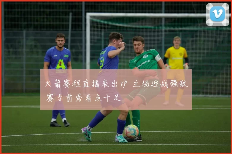 火箭赛程直播表出炉 主场迎战强敌 赛季首秀看点十足