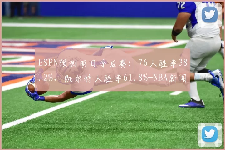 ESPN预测明日季后赛：76人胜率38.2%，凯尔特人胜率61.8%-NBA新闻
