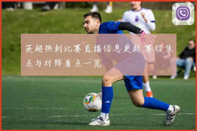 英超热刺比赛直播信息更新 赛程焦点与对阵看点一览