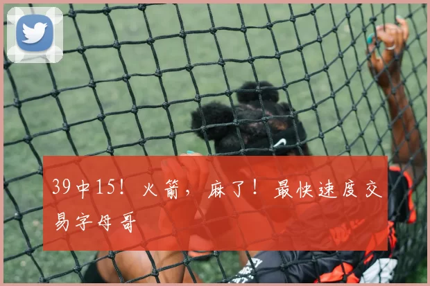 39中15！火箭，麻了！最快速度交易字母哥
