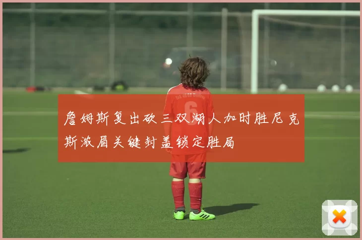 詹姆斯复出砍三双湖人加时胜尼克斯浓眉关键封盖锁定胜局