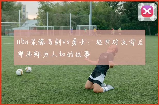 nba录像马刺vs勇士，经典对决背后那些鲜为人知的故事