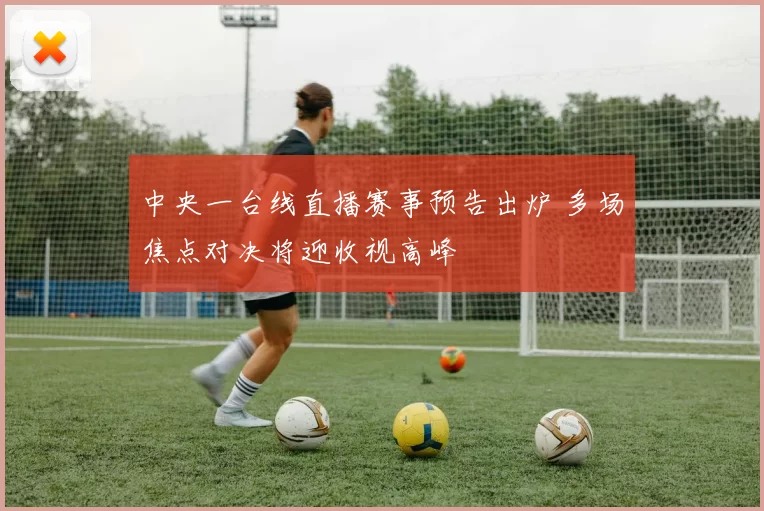 中央一台线直播赛事预告出炉 多场焦点对决将迎收视高峰