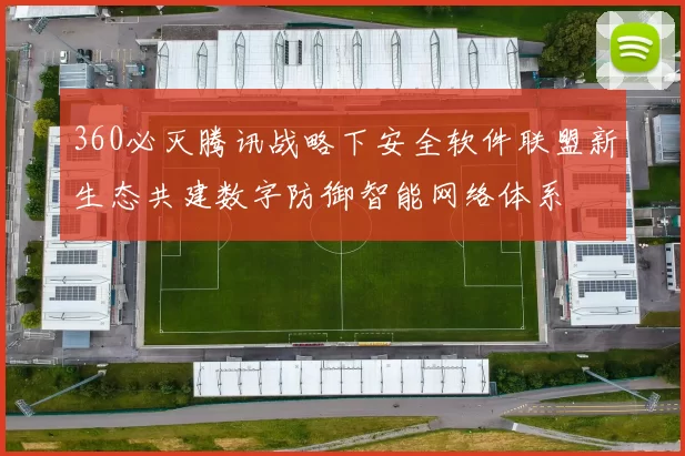 360必灭腾讯战略下安全软件联盟新生态共建数字防御智能网络体系