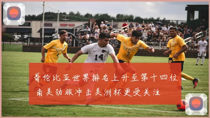 哥伦比亚世界排名上升至第十四位 南美劲旅冲击美洲杯更受关注