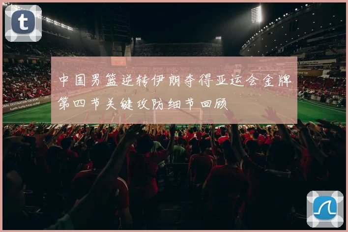 中国男篮逆转伊朗夺得亚运会金牌第四节关键攻防细节回顾