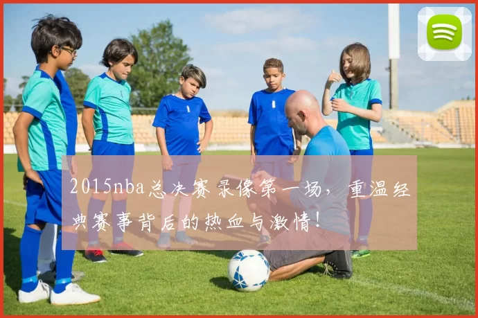 2015nba总决赛录像第一场，重温经典赛事背后的热血与激情！