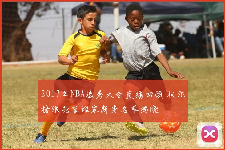 2017年NBA选秀大会直播回顾 状元榜眼花落谁家新秀名单揭晓