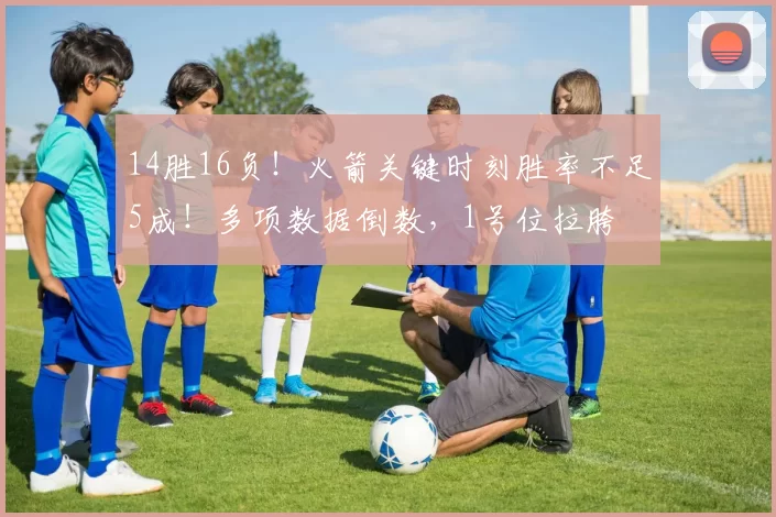 14胜16负！火箭关键时刻胜率不足5成！多项数据倒数，1号位拉胯