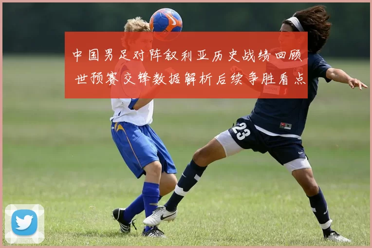中国男足对阵叙利亚历史战绩回顾 世预赛交锋数据解析后续争胜看点