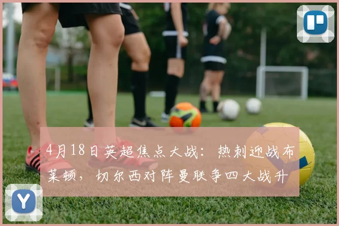 4月18日英超焦点大战：热刺迎战布莱顿，切尔西对阵曼联争四大战升温_比赛_主场_欧冠