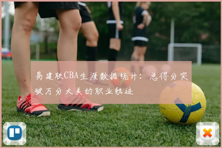 易建联CBA生涯数据统计：总得分突破万分大关的职业轨迹