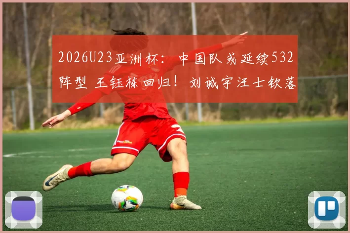 2026U23亚洲杯：中国队或延续532阵型 王钰栋回归！刘诚宇汪士钦落选