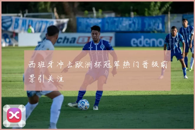 西班牙冲击欧洲杯冠军热门晋级前景引关注