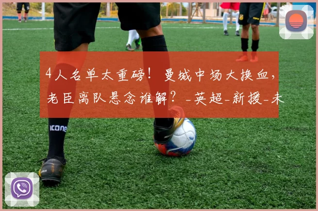 4人名单太重磅！曼城中场大换血，老臣离队悬念谁解？_英超_新援_未来