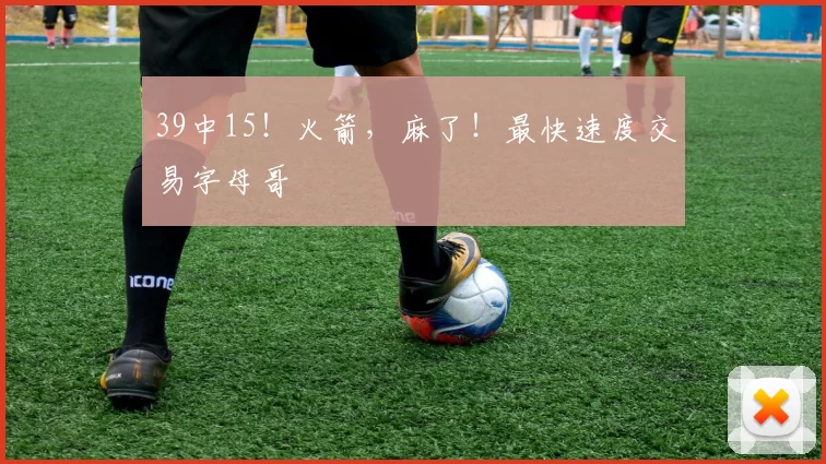 39中15！火箭，麻了！最快速度交易字母哥
