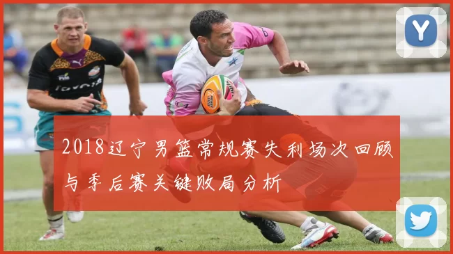2018辽宁男篮常规赛失利场次回顾与季后赛关键败局分析