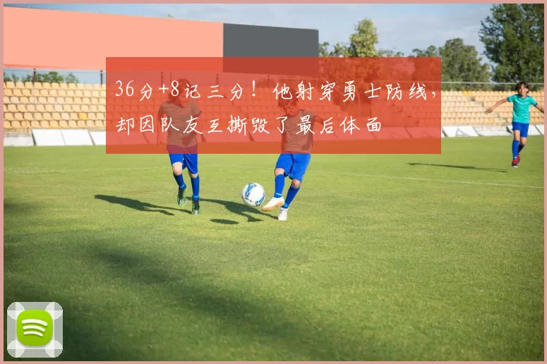 36分+8记三分！他射穿勇士防线，却因队友互撕毁了最后体面