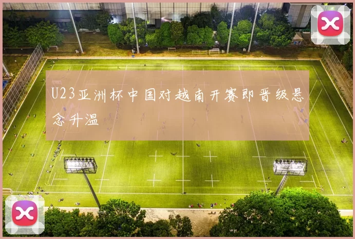 U23亚洲杯中国对越南开赛即晋级悬念升温