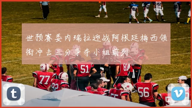 世预赛委内瑞拉迎战阿根廷梅西领衔冲击三分争夺小组前列