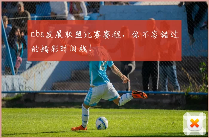 nba发展联盟比赛赛程，你不容错过的精彩时间线！
