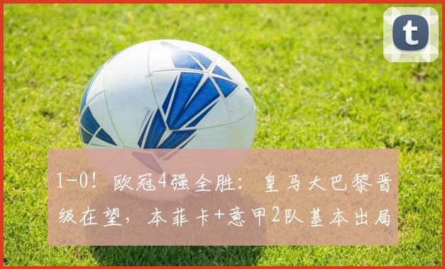 1-0！欧冠4强全胜：皇马大巴黎晋级在望，本菲卡+意甲2队基本出局