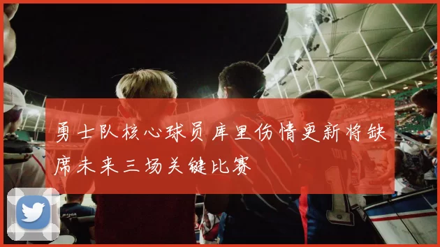 勇士队核心球员库里伤情更新将缺席未来三场关键比赛