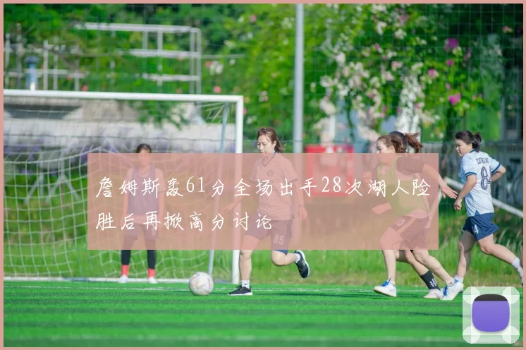 詹姆斯轰61分全场出手28次湖人险胜后再掀高分讨论