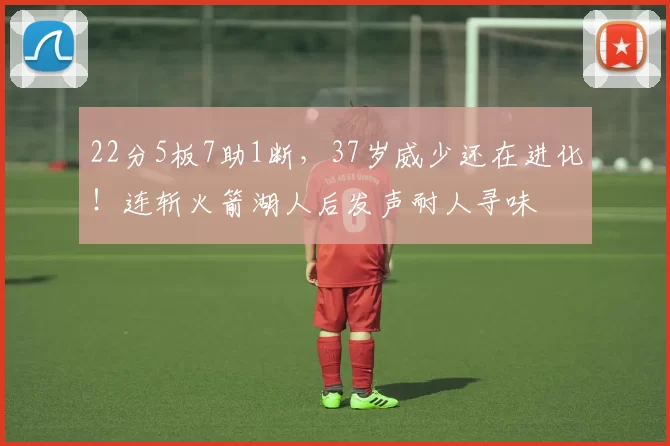 22分5板7助1断，37岁威少还在进化！连斩火箭湖人后发声耐人寻味