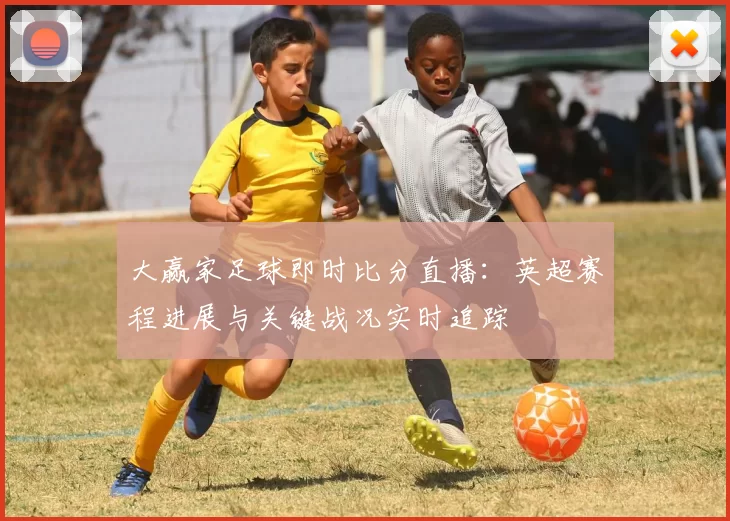 大赢家足球即时比分直播：英超赛程进展与关键战况实时追踪