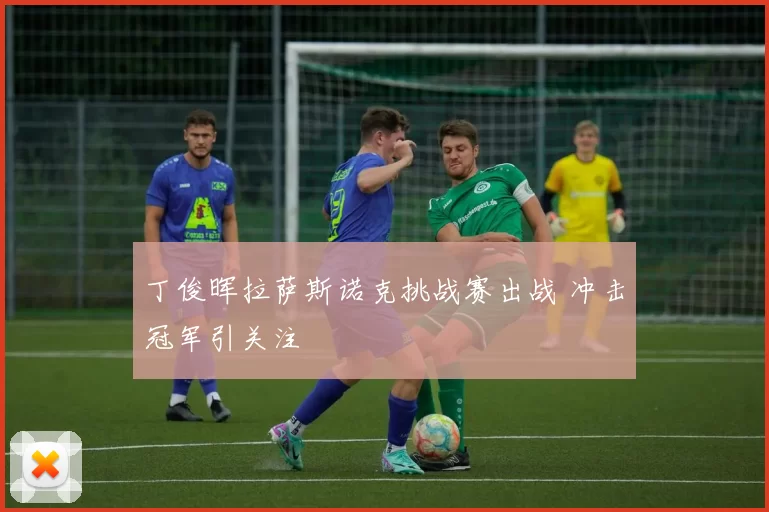 丁俊晖拉萨斯诺克挑战赛出战 冲击冠军引关注