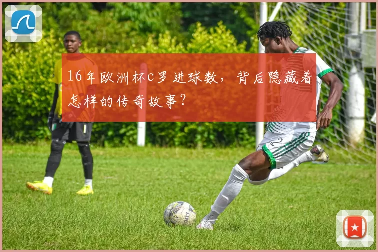 16年欧洲杯c罗进球数，背后隐藏着怎样的传奇故事？