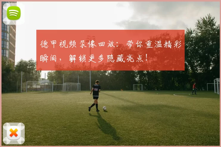 德甲视频录像回放：带你重温精彩瞬间，解锁更多隐藏亮点！