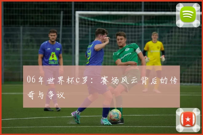 06年世界杯c罗：赛场风云背后的传奇与争议