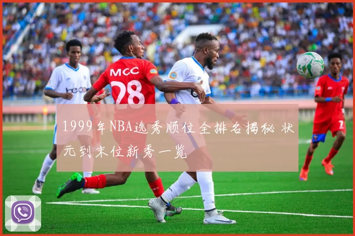 1999年NBA选秀顺位全排名揭秘 状元到末位新秀一览